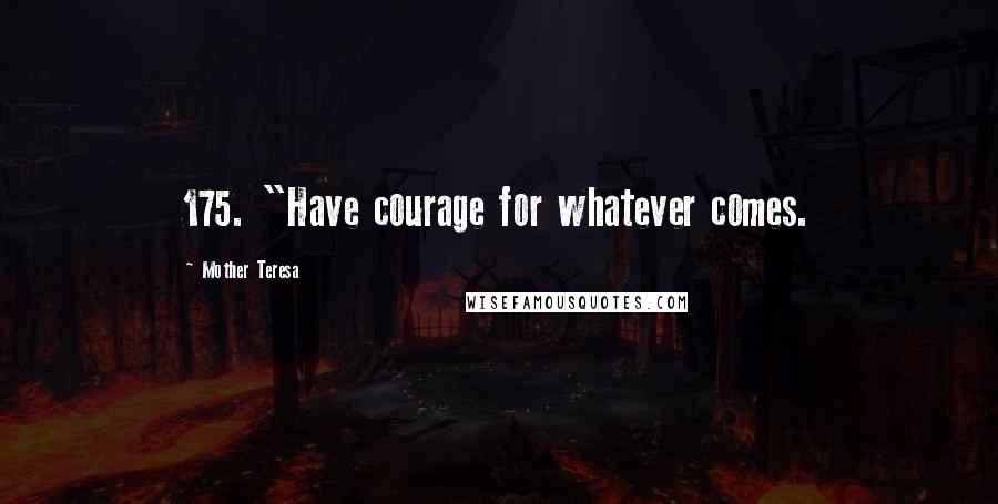Mother Teresa Quotes: 175. "Have courage for whatever comes.