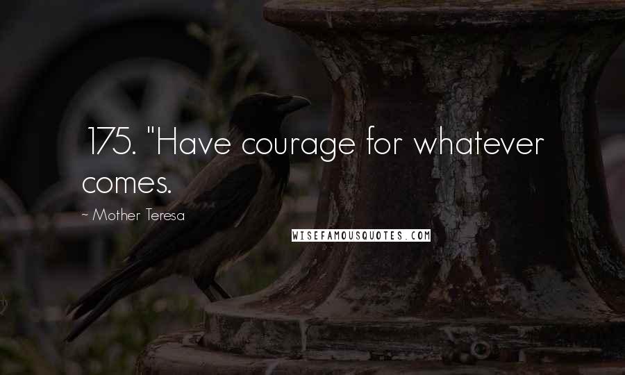 Mother Teresa Quotes: 175. "Have courage for whatever comes.