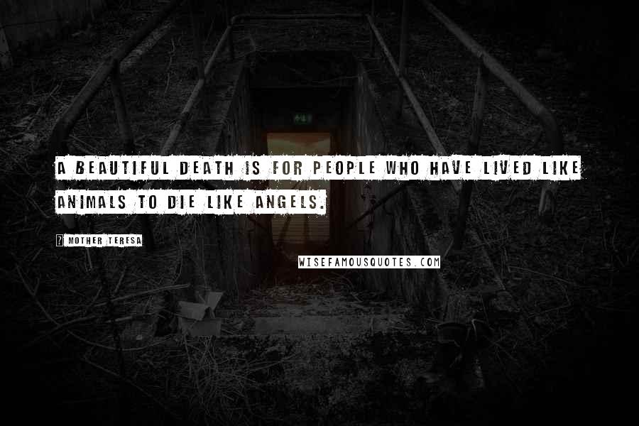 Mother Teresa Quotes: A beautiful death is for people who have lived like animals to die like angels.