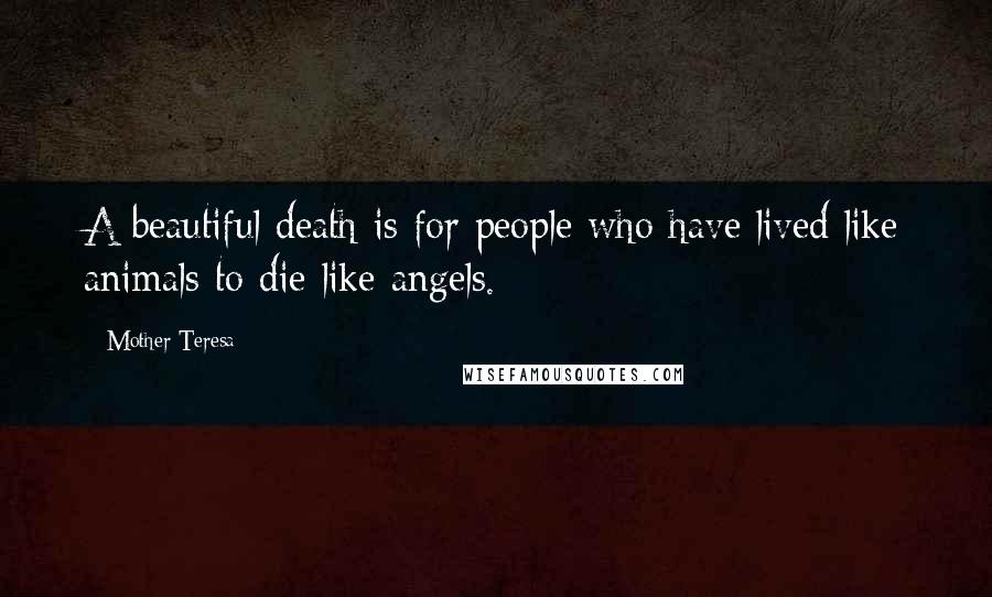 Mother Teresa Quotes: A beautiful death is for people who have lived like animals to die like angels.