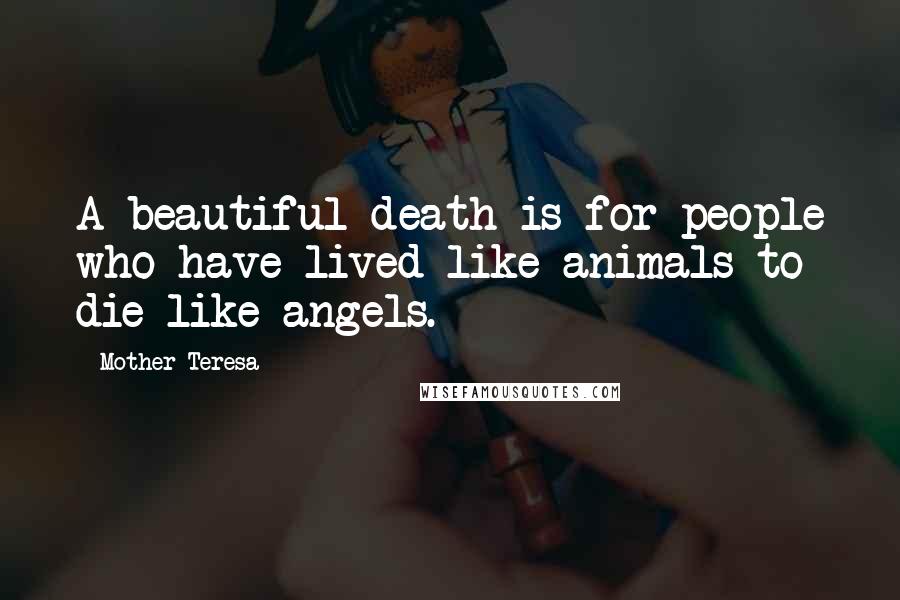 Mother Teresa Quotes: A beautiful death is for people who have lived like animals to die like angels.