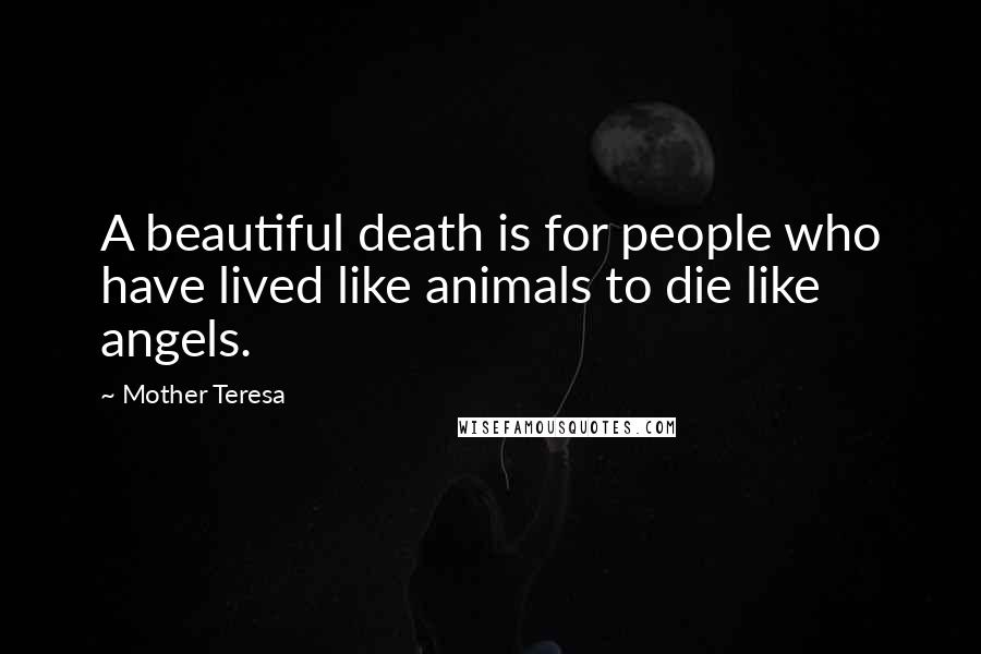 Mother Teresa Quotes: A beautiful death is for people who have lived like animals to die like angels.