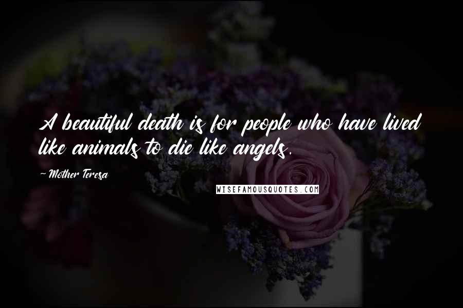 Mother Teresa Quotes: A beautiful death is for people who have lived like animals to die like angels.