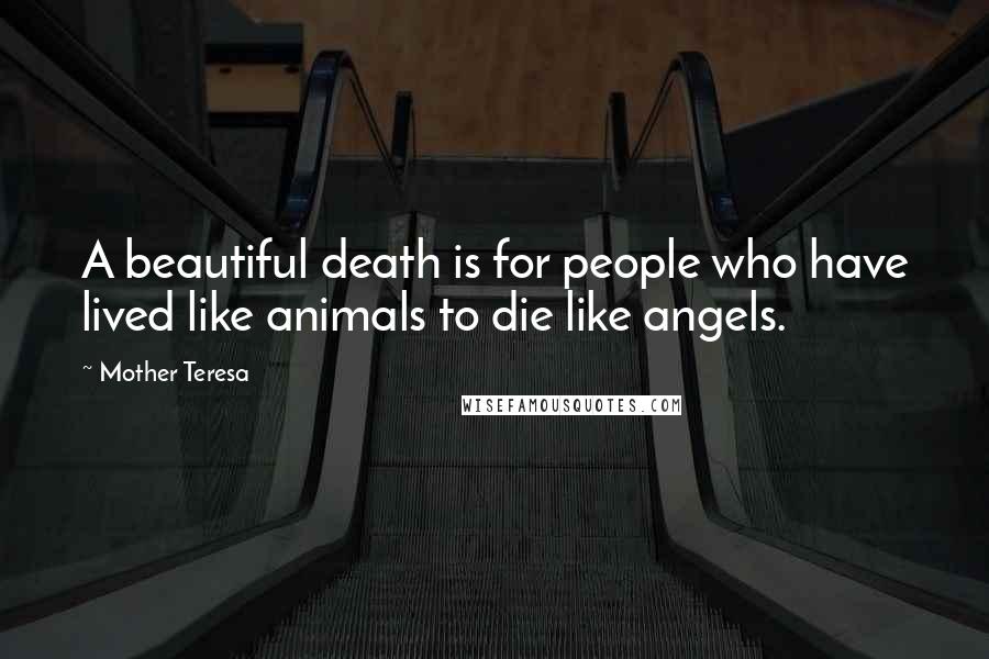 Mother Teresa Quotes: A beautiful death is for people who have lived like animals to die like angels.