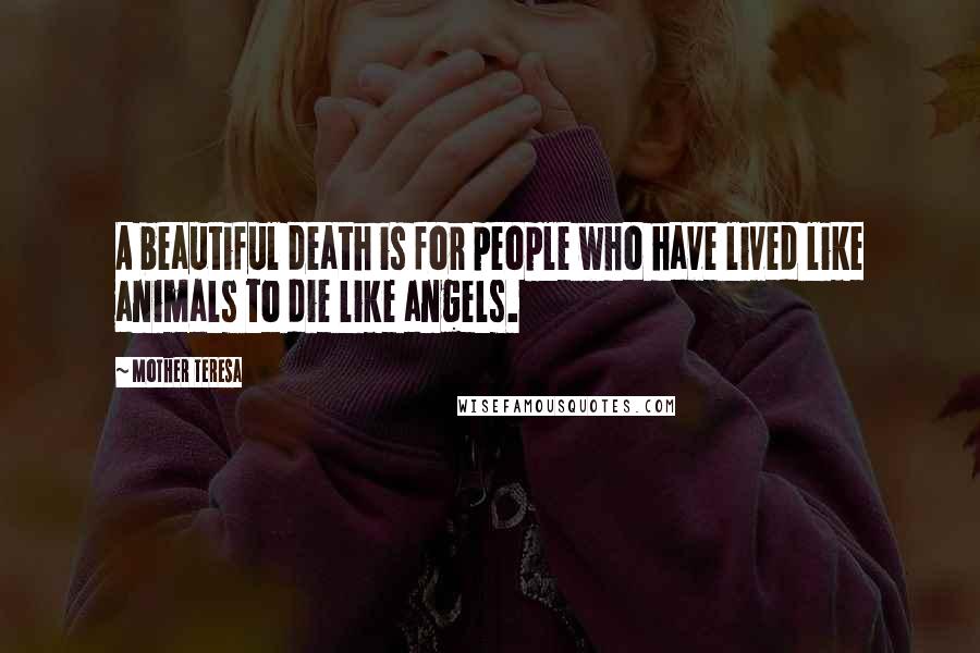 Mother Teresa Quotes: A beautiful death is for people who have lived like animals to die like angels.