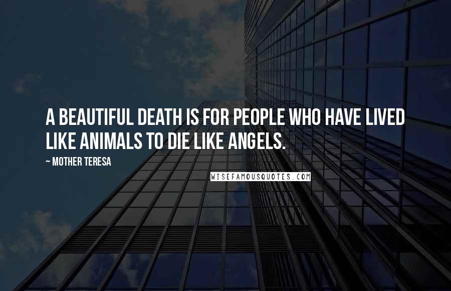 Mother Teresa Quotes: A beautiful death is for people who have lived like animals to die like angels.