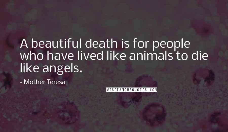 Mother Teresa Quotes: A beautiful death is for people who have lived like animals to die like angels.