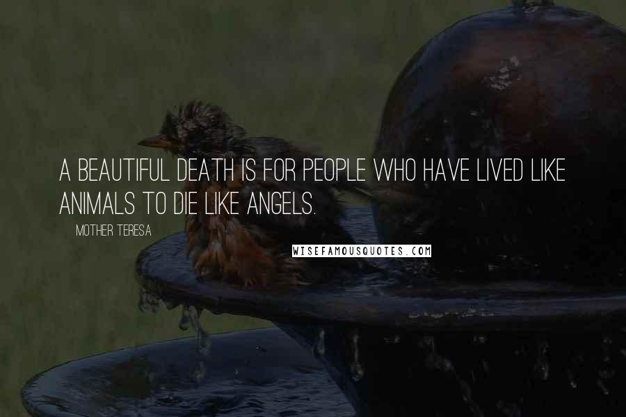 Mother Teresa Quotes: A beautiful death is for people who have lived like animals to die like angels.