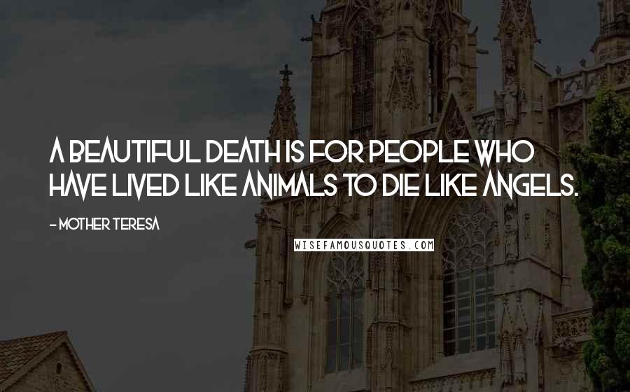 Mother Teresa Quotes: A beautiful death is for people who have lived like animals to die like angels.