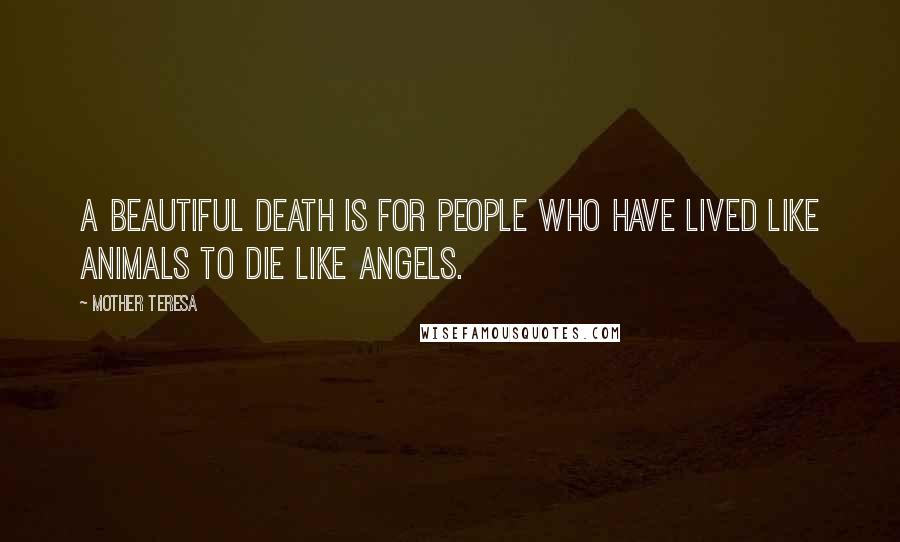 Mother Teresa Quotes: A beautiful death is for people who have lived like animals to die like angels.