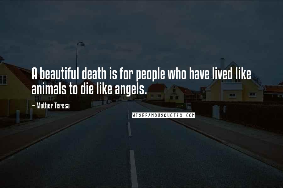 Mother Teresa Quotes: A beautiful death is for people who have lived like animals to die like angels.