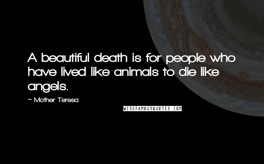 Mother Teresa Quotes: A beautiful death is for people who have lived like animals to die like angels.