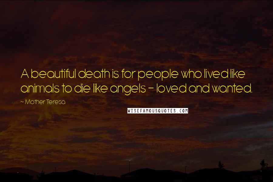 Mother Teresa Quotes: A beautiful death is for people who lived like animals to die like angels - loved and wanted.