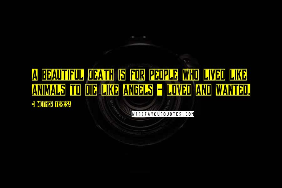 Mother Teresa Quotes: A beautiful death is for people who lived like animals to die like angels - loved and wanted.