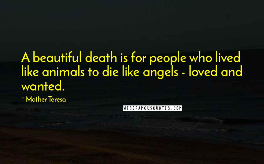 Mother Teresa Quotes: A beautiful death is for people who lived like animals to die like angels - loved and wanted.