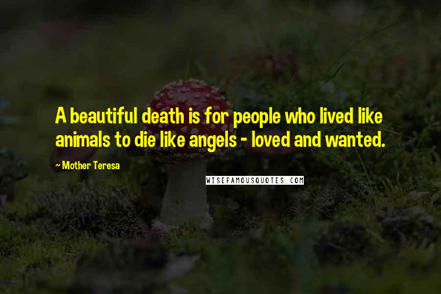 Mother Teresa Quotes: A beautiful death is for people who lived like animals to die like angels - loved and wanted.