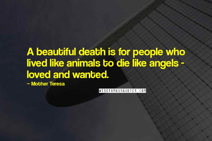 Mother Teresa Quotes: A beautiful death is for people who lived like animals to die like angels - loved and wanted.