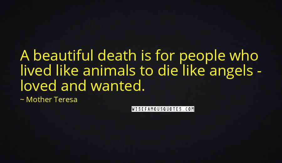 Mother Teresa Quotes: A beautiful death is for people who lived like animals to die like angels - loved and wanted.