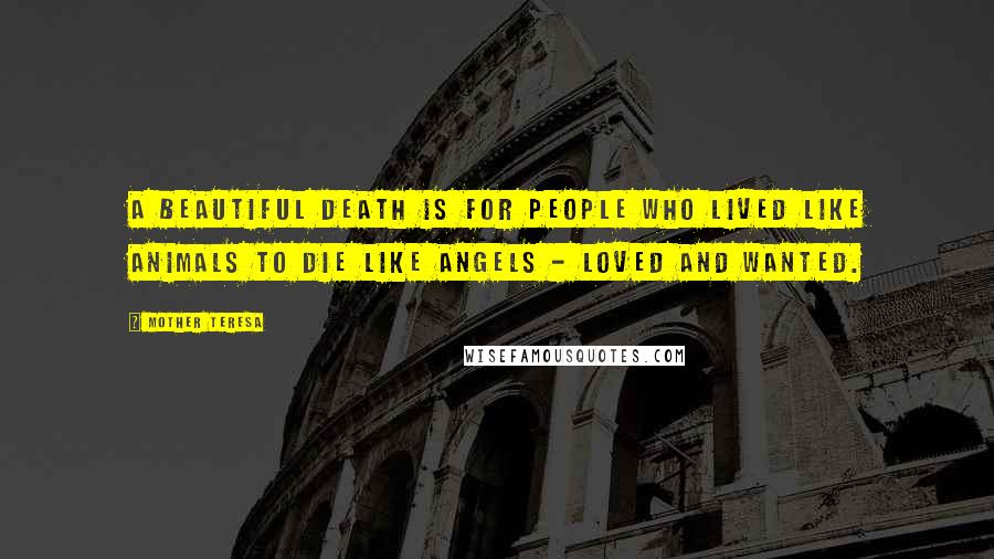 Mother Teresa Quotes: A beautiful death is for people who lived like animals to die like angels - loved and wanted.