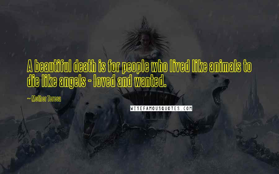 Mother Teresa Quotes: A beautiful death is for people who lived like animals to die like angels - loved and wanted.