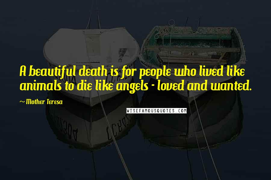 Mother Teresa Quotes: A beautiful death is for people who lived like animals to die like angels - loved and wanted.