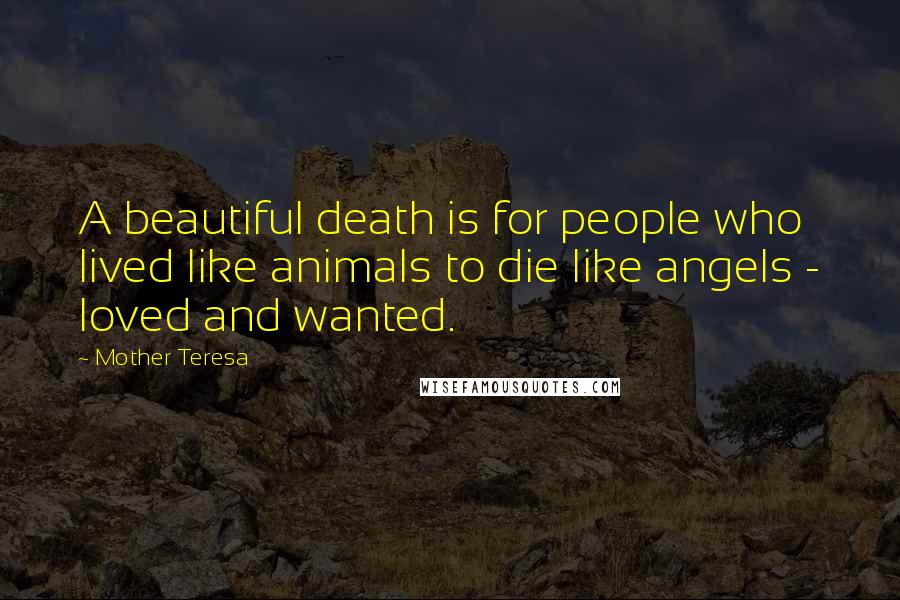 Mother Teresa Quotes: A beautiful death is for people who lived like animals to die like angels - loved and wanted.