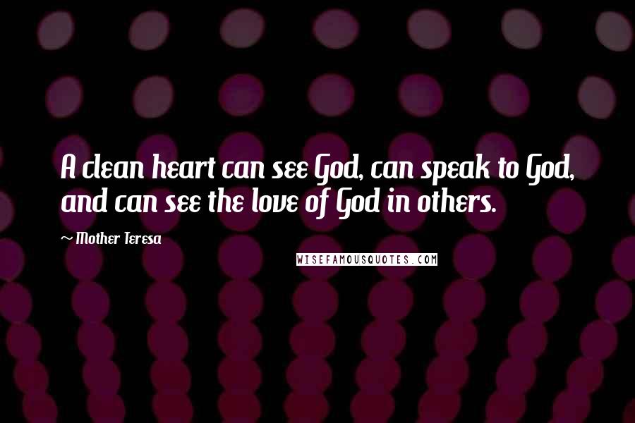 Mother Teresa Quotes: A clean heart can see God, can speak to God, and can see the love of God in others.