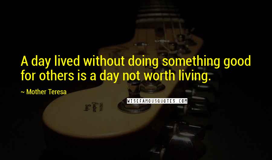 Mother Teresa Quotes: A day lived without doing something good for others is a day not worth living.