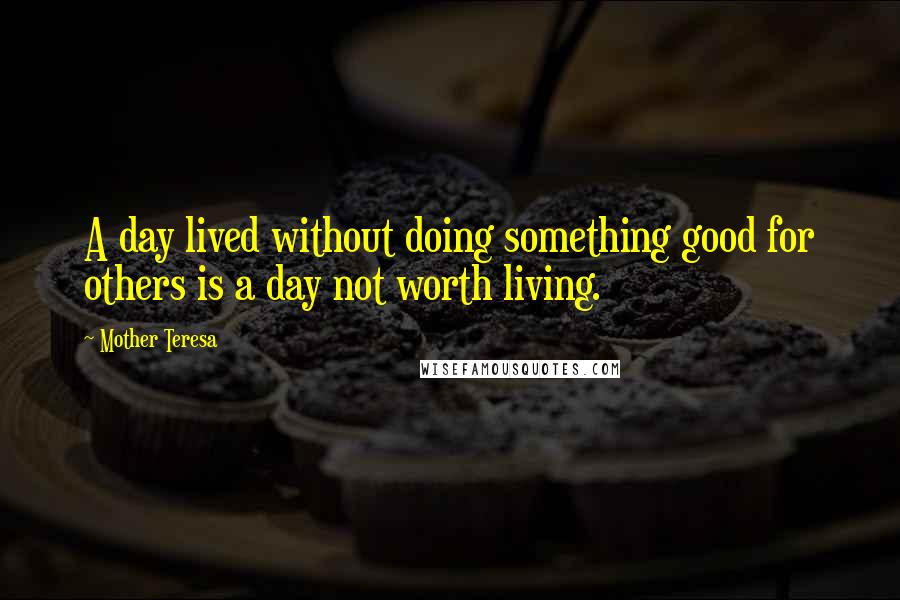 Mother Teresa Quotes: A day lived without doing something good for others is a day not worth living.