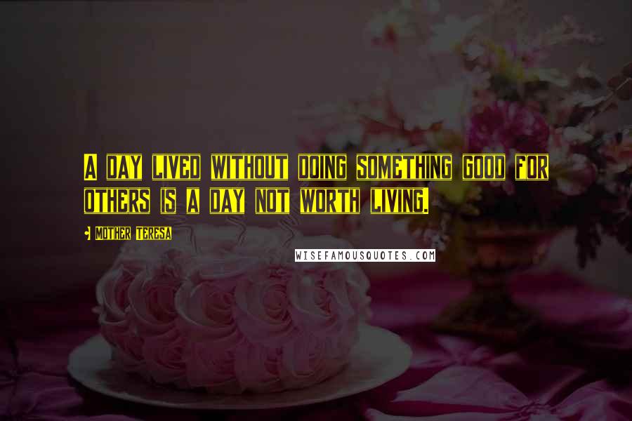 Mother Teresa Quotes: A day lived without doing something good for others is a day not worth living.