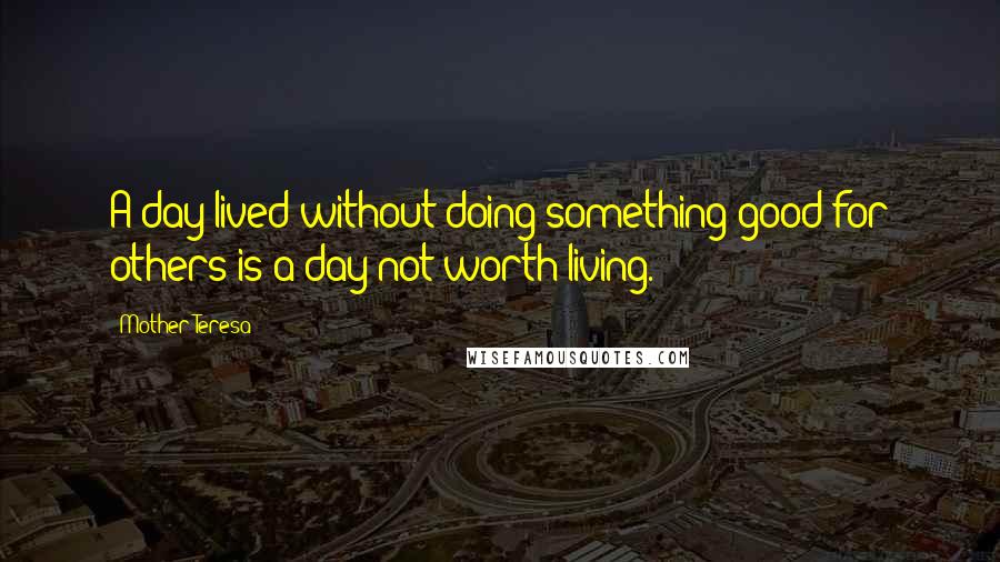 Mother Teresa Quotes: A day lived without doing something good for others is a day not worth living.