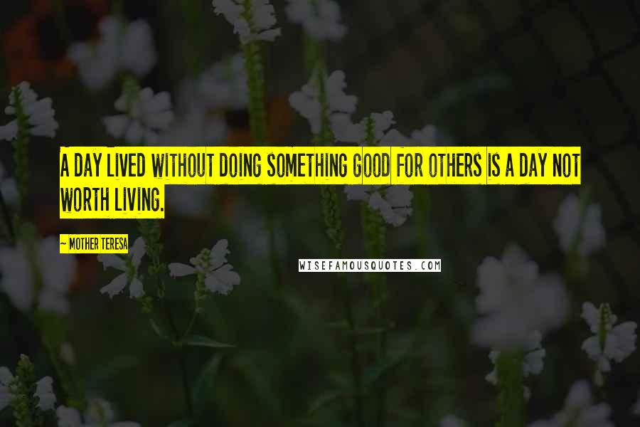 Mother Teresa Quotes: A day lived without doing something good for others is a day not worth living.