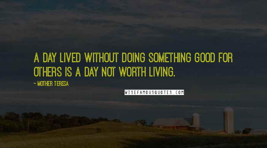 Mother Teresa Quotes: A day lived without doing something good for others is a day not worth living.