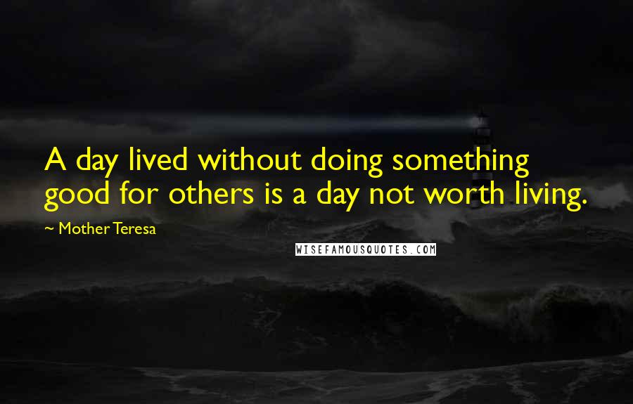 Mother Teresa Quotes: A day lived without doing something good for others is a day not worth living.