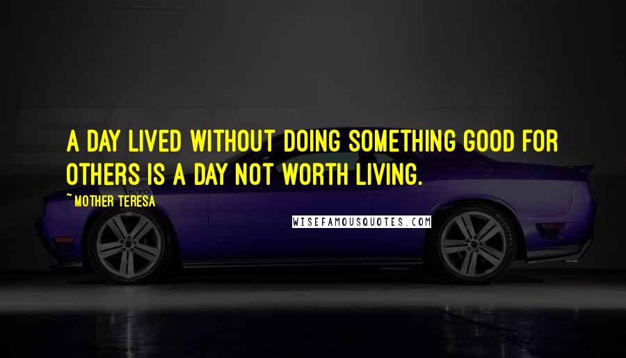 Mother Teresa Quotes: A day lived without doing something good for others is a day not worth living.