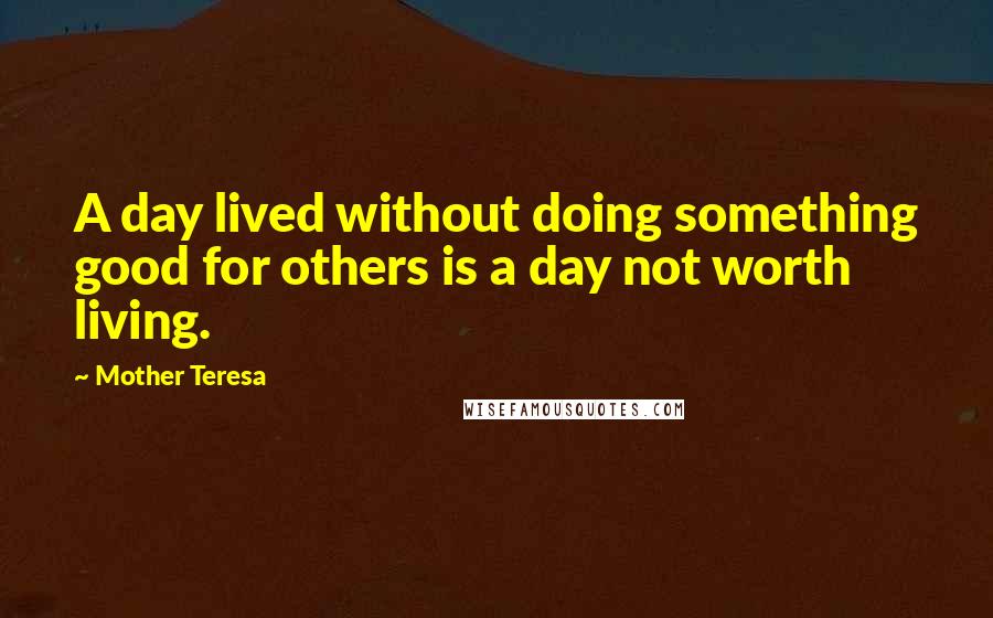 Mother Teresa Quotes: A day lived without doing something good for others is a day not worth living.