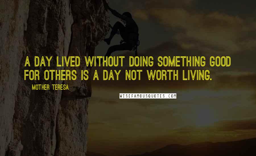 Mother Teresa Quotes: A day lived without doing something good for others is a day not worth living.