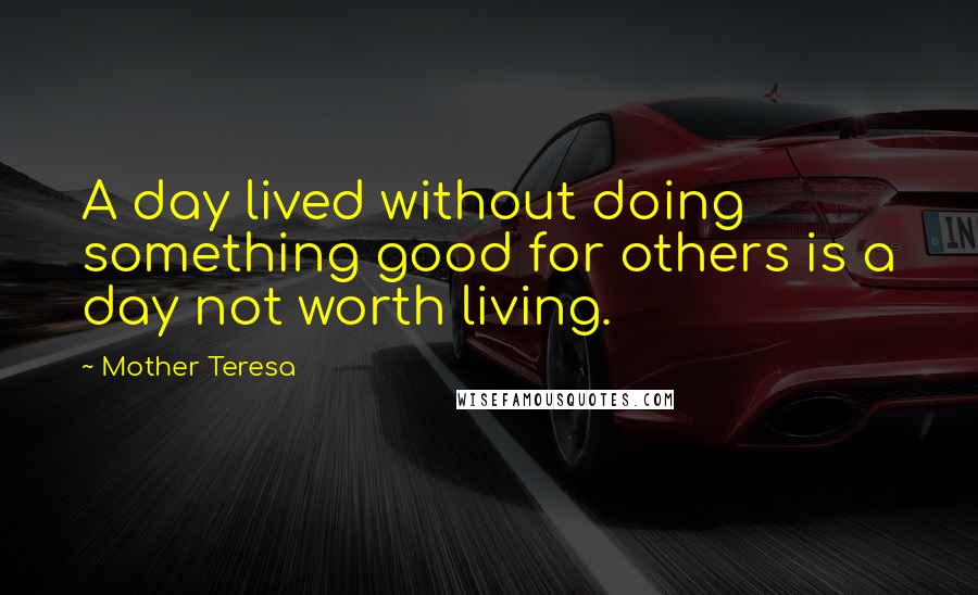 Mother Teresa Quotes: A day lived without doing something good for others is a day not worth living.