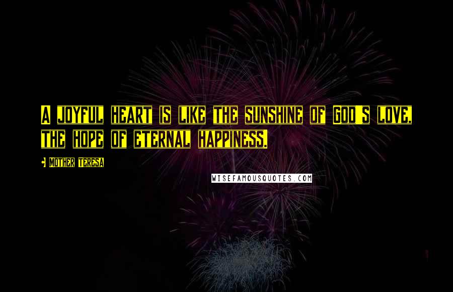 Mother Teresa Quotes: A joyful heart is like the sunshine of God's love, the hope of eternal happiness.