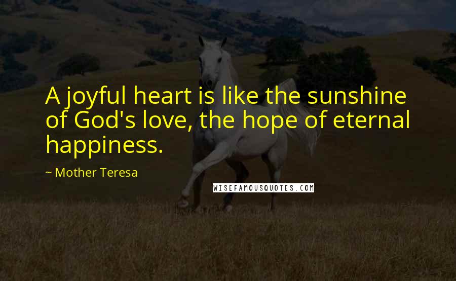 Mother Teresa Quotes: A joyful heart is like the sunshine of God's love, the hope of eternal happiness.