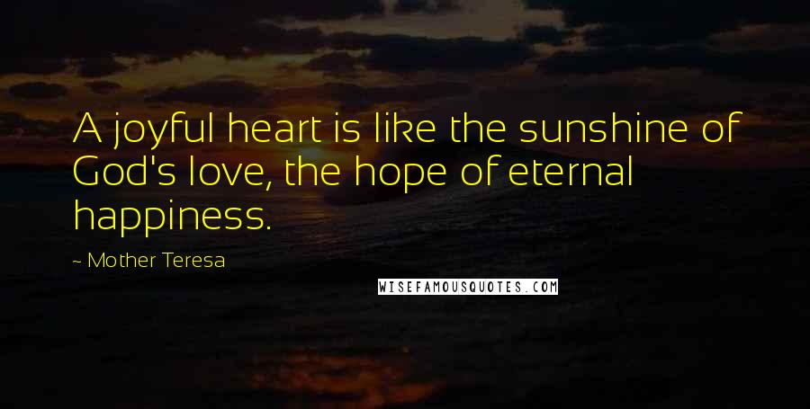 Mother Teresa Quotes: A joyful heart is like the sunshine of God's love, the hope of eternal happiness.