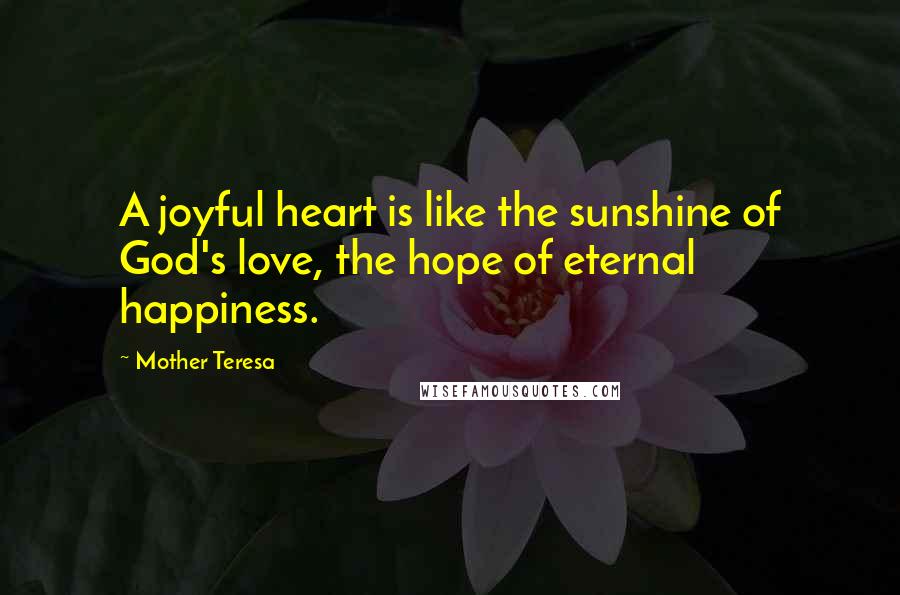 Mother Teresa Quotes: A joyful heart is like the sunshine of God's love, the hope of eternal happiness.