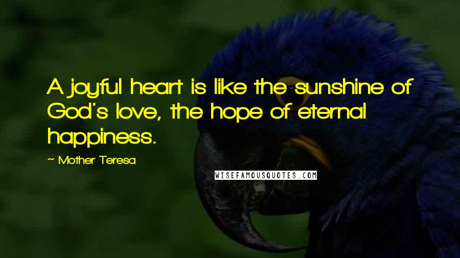 Mother Teresa Quotes: A joyful heart is like the sunshine of God's love, the hope of eternal happiness.
