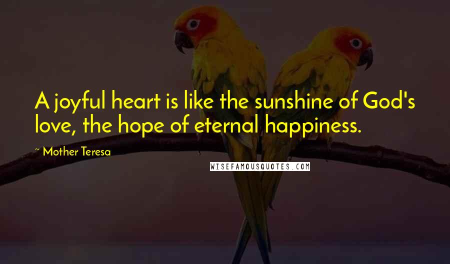 Mother Teresa Quotes: A joyful heart is like the sunshine of God's love, the hope of eternal happiness.