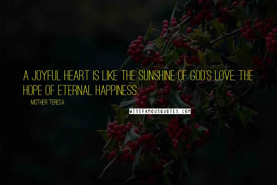 Mother Teresa Quotes: A joyful heart is like the sunshine of God's love, the hope of eternal happiness.