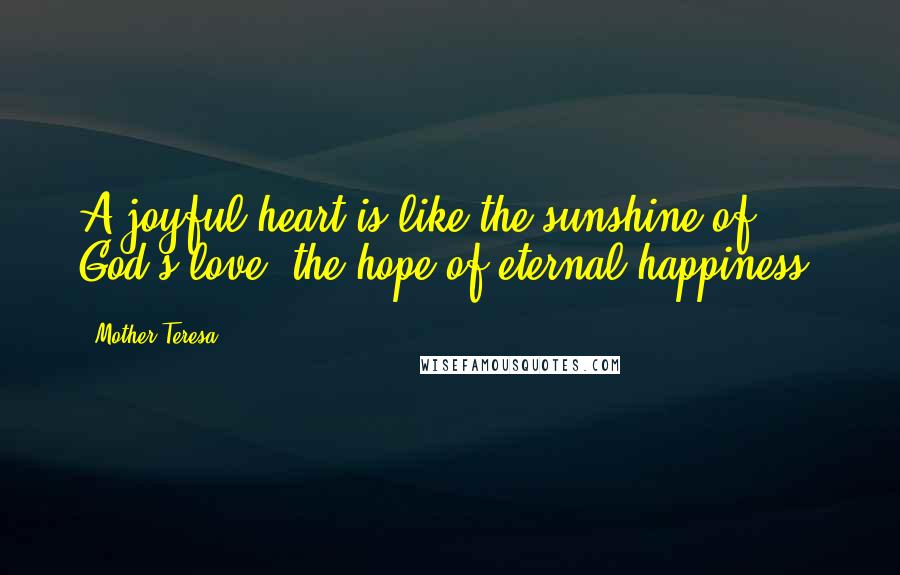 Mother Teresa Quotes: A joyful heart is like the sunshine of God's love, the hope of eternal happiness.