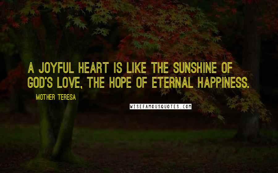 Mother Teresa Quotes: A joyful heart is like the sunshine of God's love, the hope of eternal happiness.