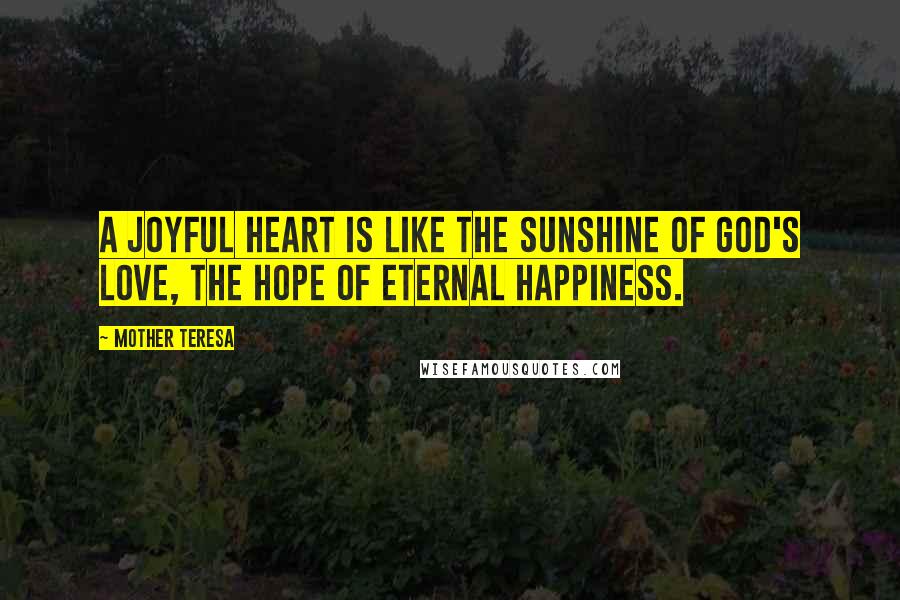 Mother Teresa Quotes: A joyful heart is like the sunshine of God's love, the hope of eternal happiness.