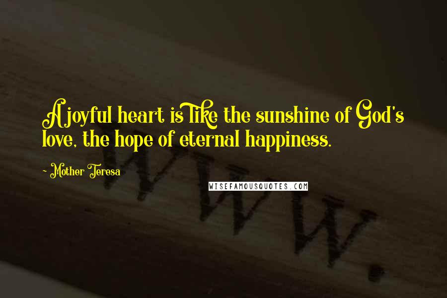 Mother Teresa Quotes: A joyful heart is like the sunshine of God's love, the hope of eternal happiness.