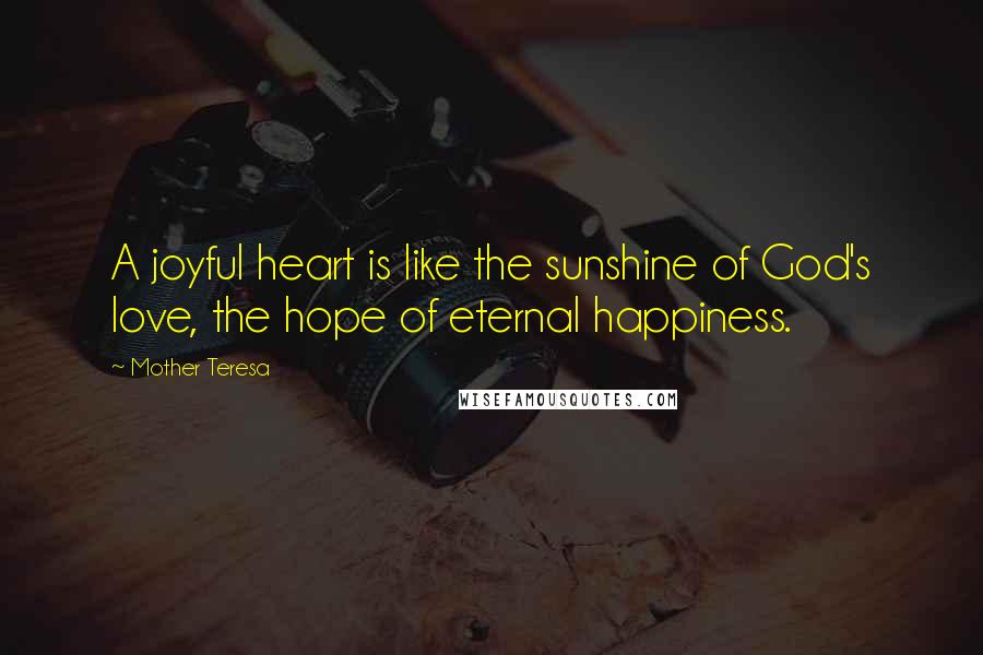 Mother Teresa Quotes: A joyful heart is like the sunshine of God's love, the hope of eternal happiness.